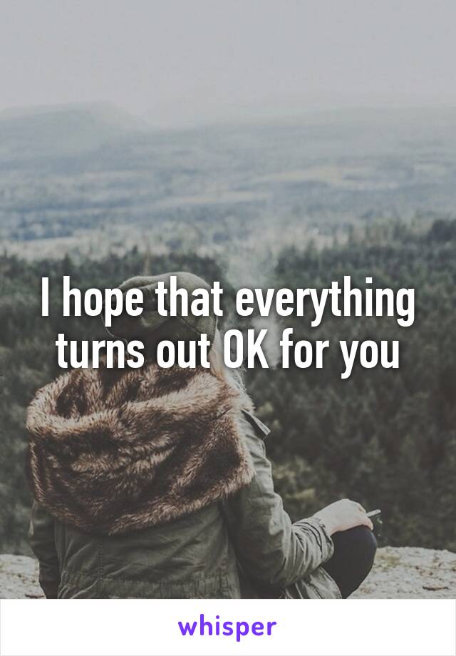 I hope that everything turns out OK for you