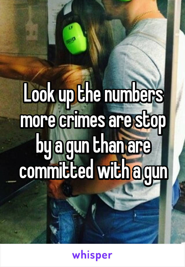 Look up the numbers more crimes are stop by a gun than are committed with a gun