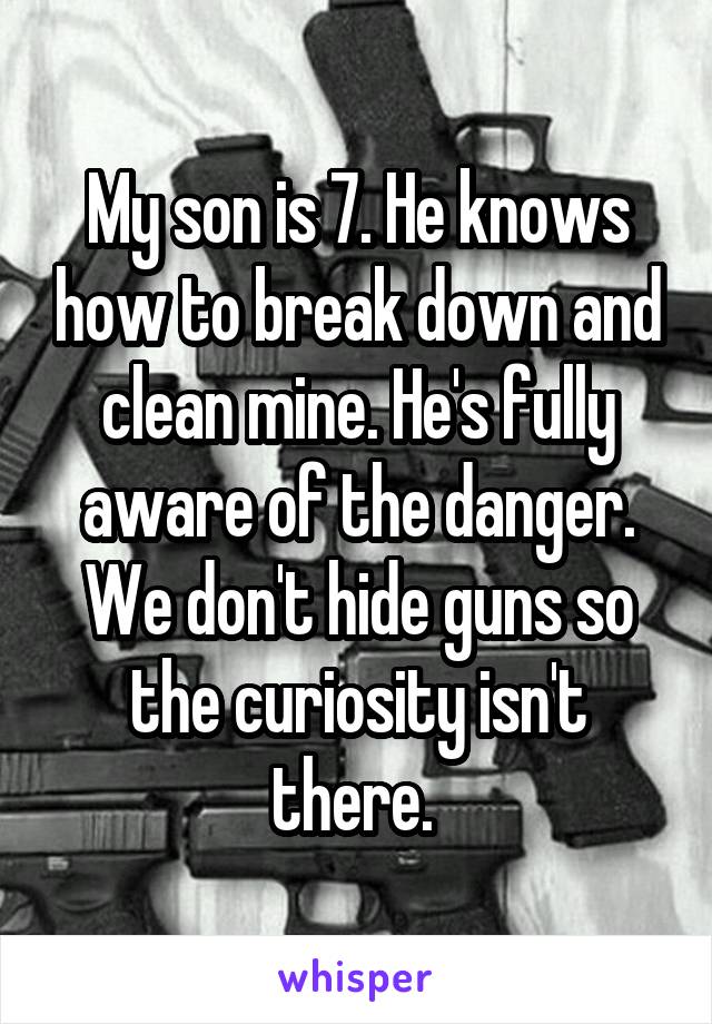 My son is 7. He knows how to break down and clean mine. He's fully aware of the danger. We don't hide guns so the curiosity isn't there. 