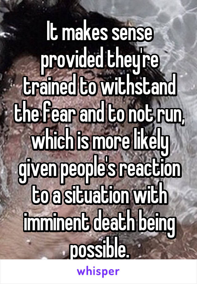 It makes sense provided they're trained to withstand the fear and to not run, which is more likely given people's reaction to a situation with imminent death being possible.