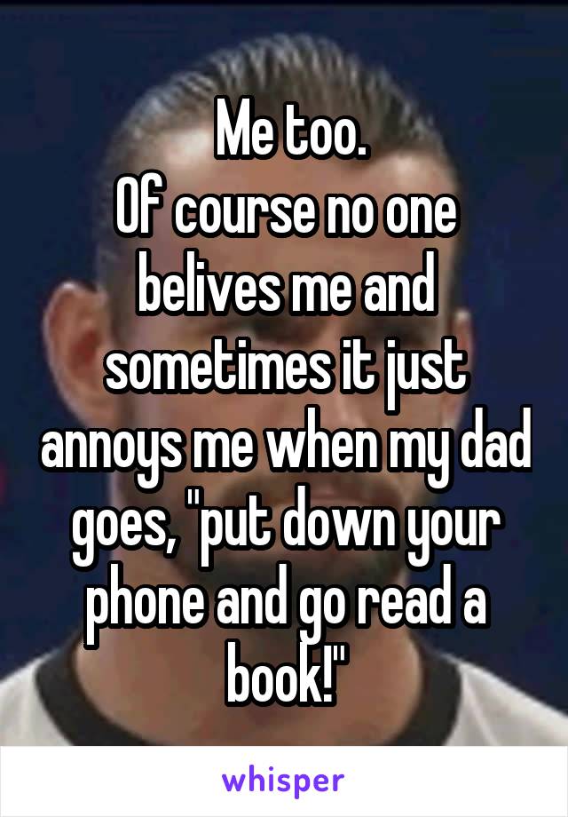  Me too.
Of course no one belives me and sometimes it just annoys me when my dad goes, "put down your phone and go read a book!"