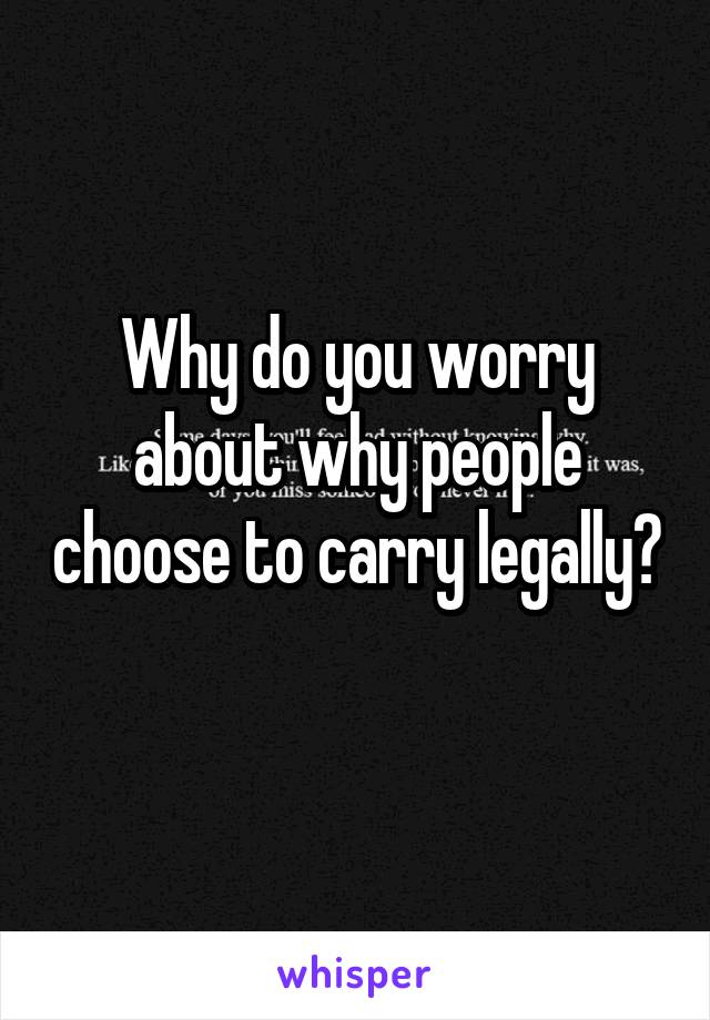 Why do you worry about why people choose to carry legally? 