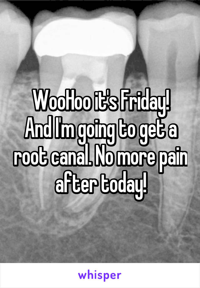 WooHoo it's Friday!
And I'm going to get a root canal. No more pain after today!