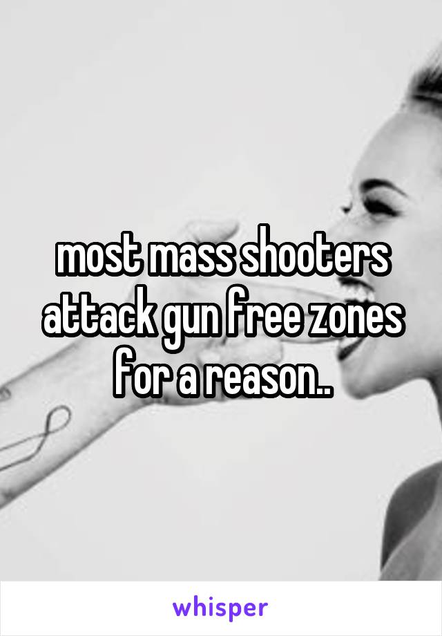 most mass shooters attack gun free zones for a reason..