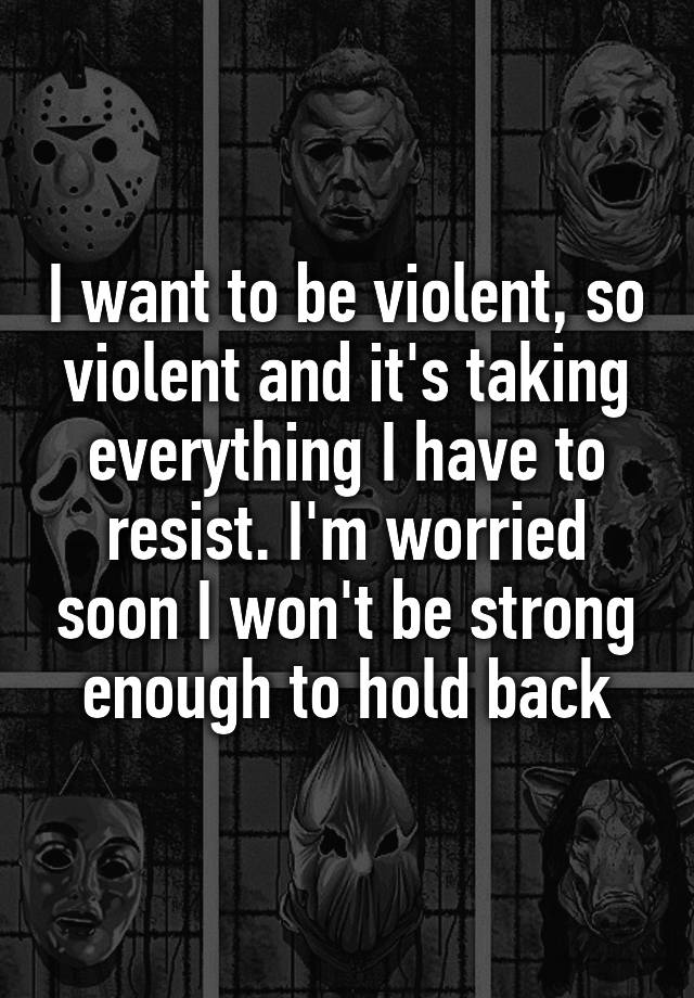 i-want-to-be-violent-so-violent-and-it-s-taking-everything-i-have-to-resist-i-m-worried-soon-i