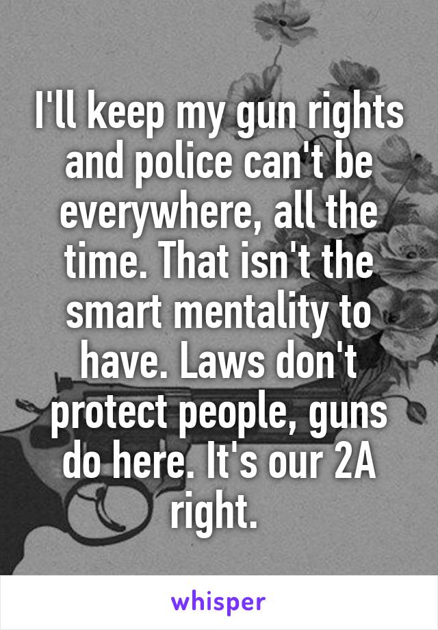 I'll keep my gun rights and police can't be everywhere, all the time. That isn't the smart mentality to have. Laws don't protect people, guns do here. It's our 2A right. 