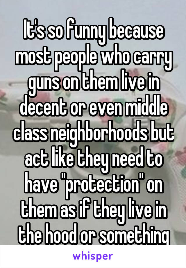 It's so funny because most people who carry guns on them live in decent or even middle class neighborhoods but act like they need to have "protection" on them as if they live in the hood or something