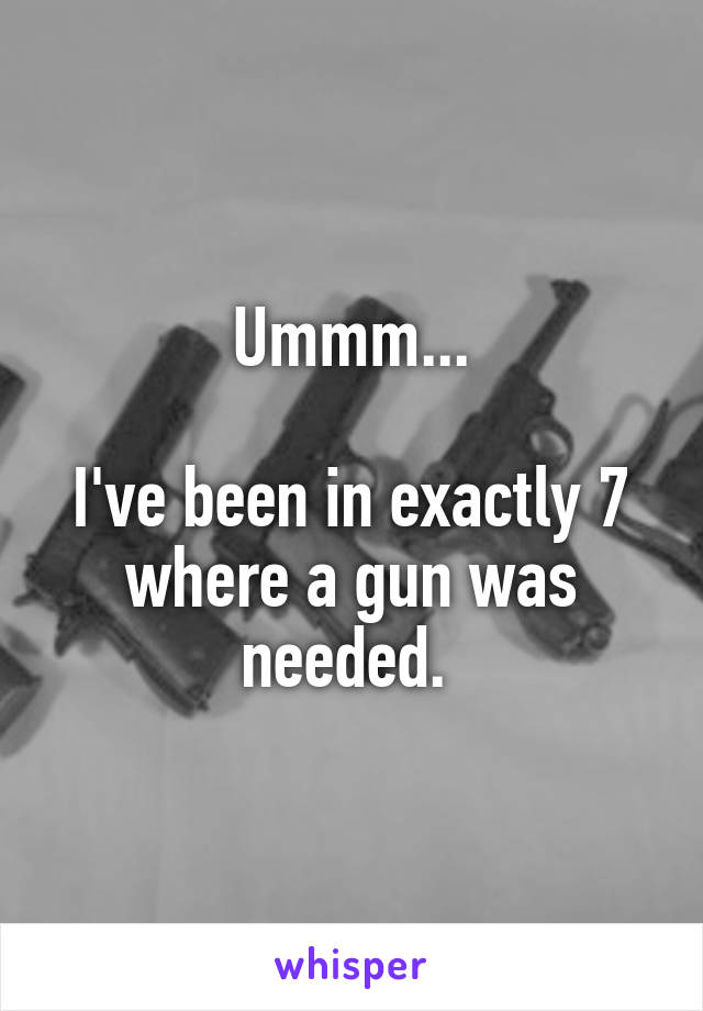 Ummm...

I've been in exactly 7 where a gun was needed. 