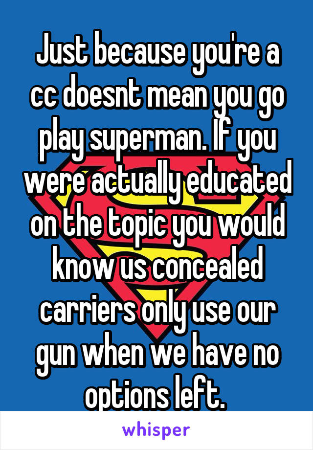 Just because you're a cc doesnt mean you go play superman. If you were actually educated on the topic you would know us concealed carriers only use our gun when we have no options left. 