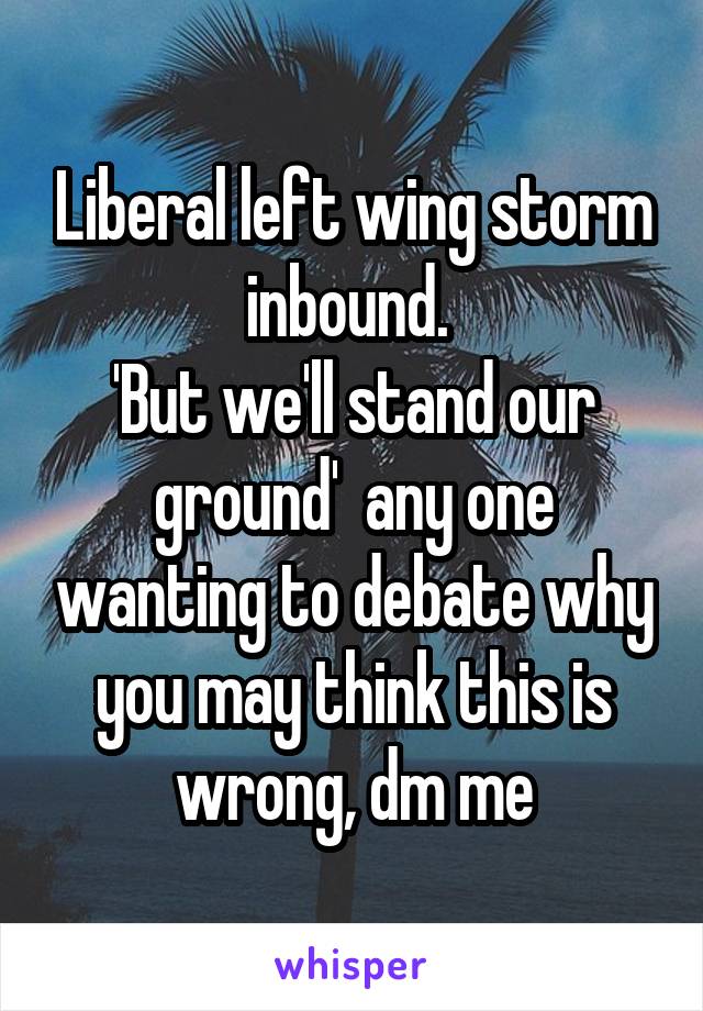 Liberal left wing storm inbound. 
'But we'll stand our ground'  any one wanting to debate why you may think this is wrong, dm me