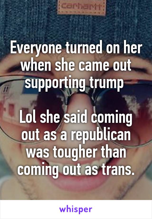 Everyone turned on her when she came out supporting trump 

Lol she said coming out as a republican was tougher than coming out as trans.