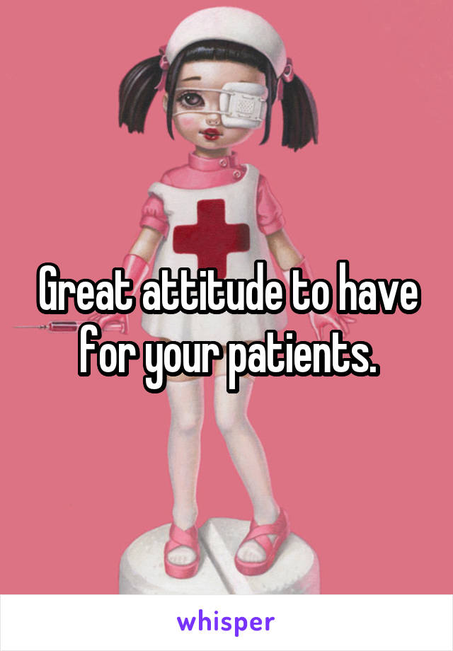 Great attitude to have for your patients.