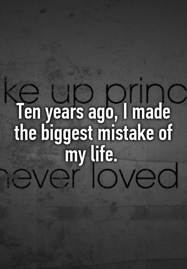 ten-years-ago-i-made-the-biggest-mistake-of-my-life