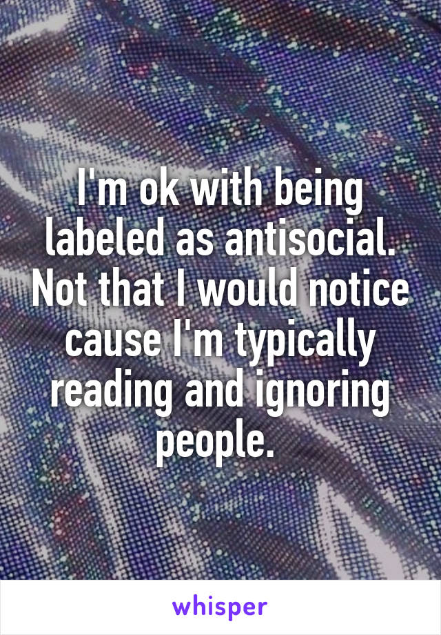 I'm ok with being labeled as antisocial. Not that I would notice cause I'm typically reading and ignoring people. 