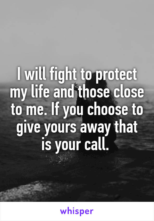 I will fight to protect my life and those close to me. If you choose to give yours away that is your call. 