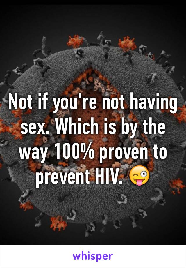 Not if you're not having sex. Which is by the way 100% proven to prevent HIV. 😜
