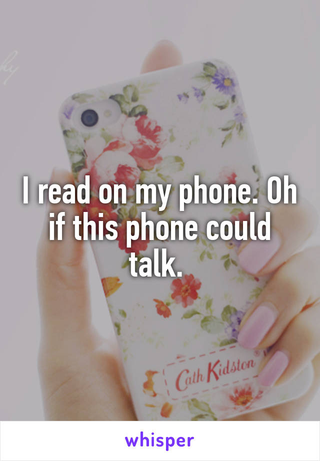 I read on my phone. Oh if this phone could talk. 