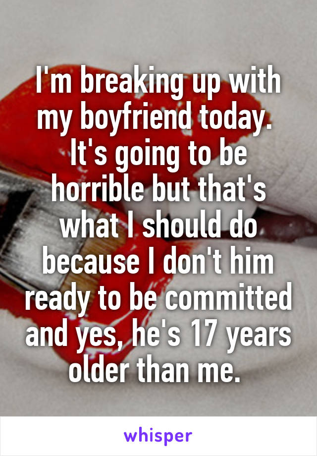 I'm breaking up with my boyfriend today. 
It's going to be horrible but that's what I should do because I don't him ready to be committed and yes, he's 17 years older than me. 