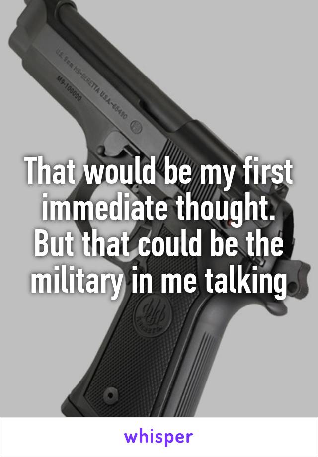 That would be my first immediate thought. But that could be the military in me talking