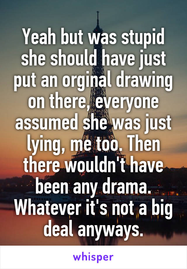 Yeah but was stupid she should have just put an orginal drawing on there, everyone assumed she was just lying, me too. Then there wouldn't have been any drama. Whatever it's not a big deal anyways.