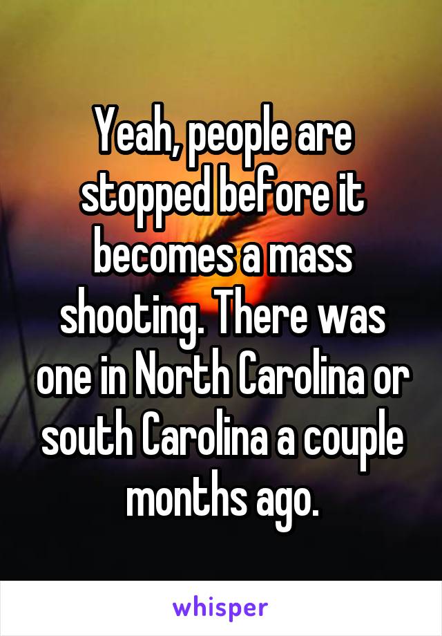 Yeah, people are stopped before it becomes a mass shooting. There was one in North Carolina or south Carolina a couple months ago.