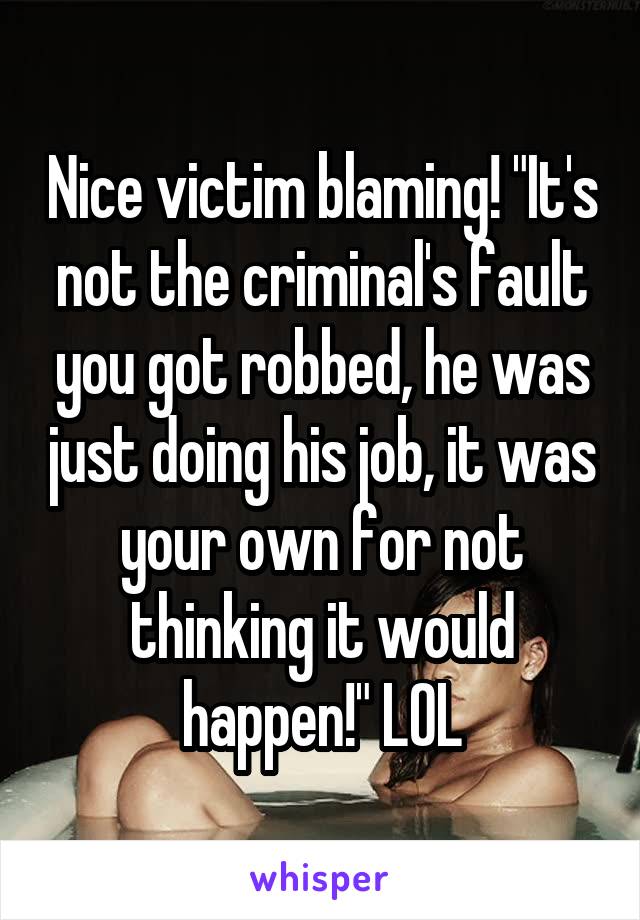 Nice victim blaming! "It's not the criminal's fault you got robbed, he was just doing his job, it was your own for not thinking it would happen!" LOL