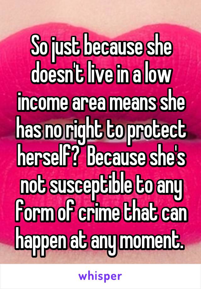 So just because she doesn't live in a low income area means she has no right to protect herself?  Because she's not susceptible to any form of crime that can happen at any moment. 