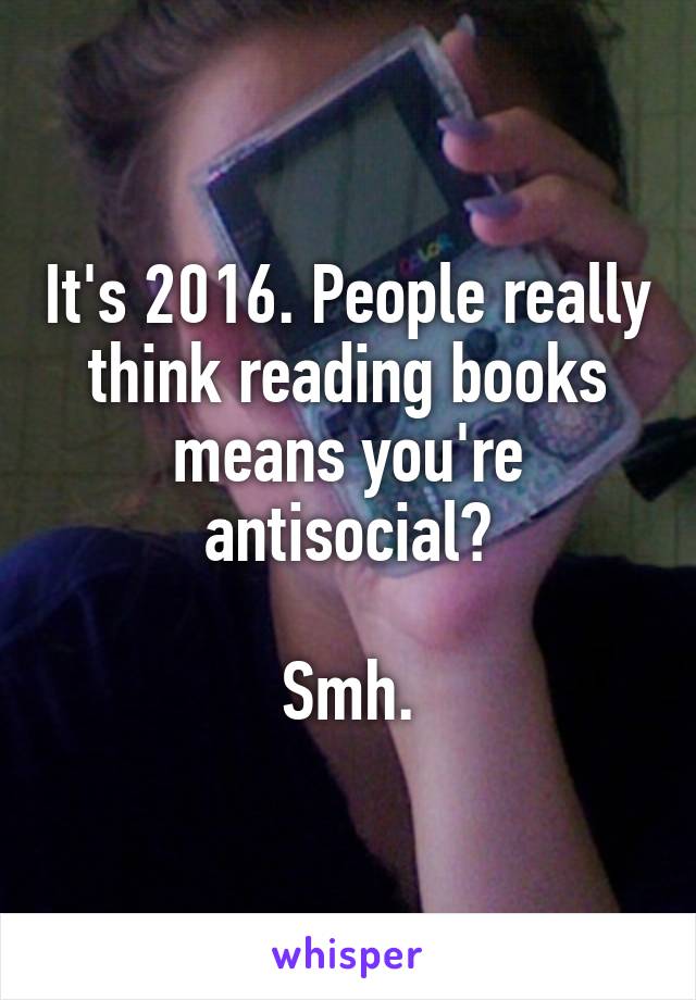 It's 2016. People really think reading books means you're antisocial?

Smh.