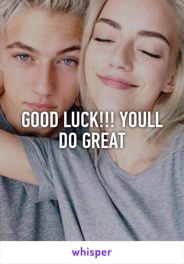 GOOD LUCK!!! YOULL DO GREAT