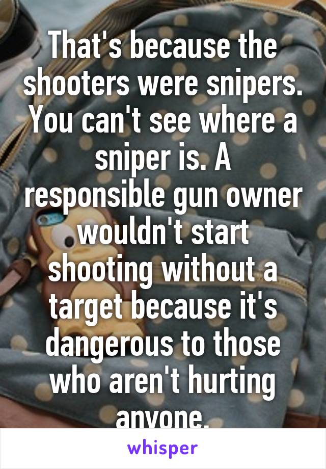 That's because the shooters were snipers. You can't see where a sniper is. A responsible gun owner wouldn't start shooting without a target because it's dangerous to those who aren't hurting anyone.