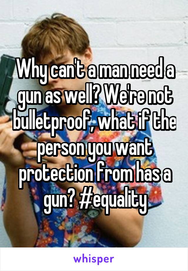 Why can't a man need a gun as well? We're not bulletproof, what if the person you want protection from has a gun? #equality