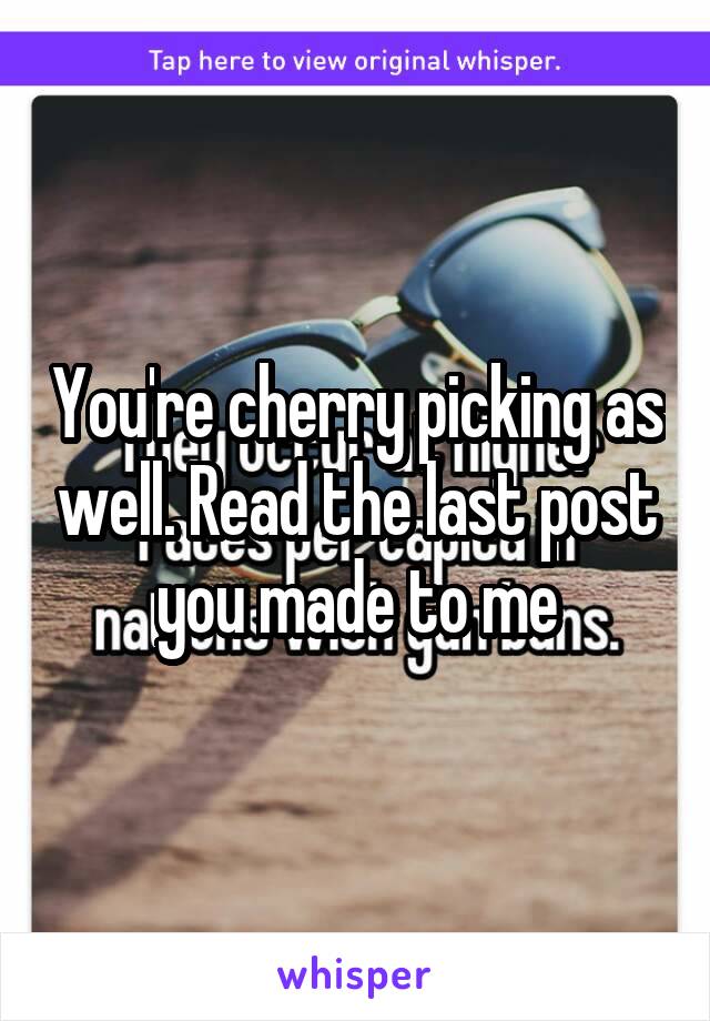 You're cherry picking as well. Read the last post you made to me