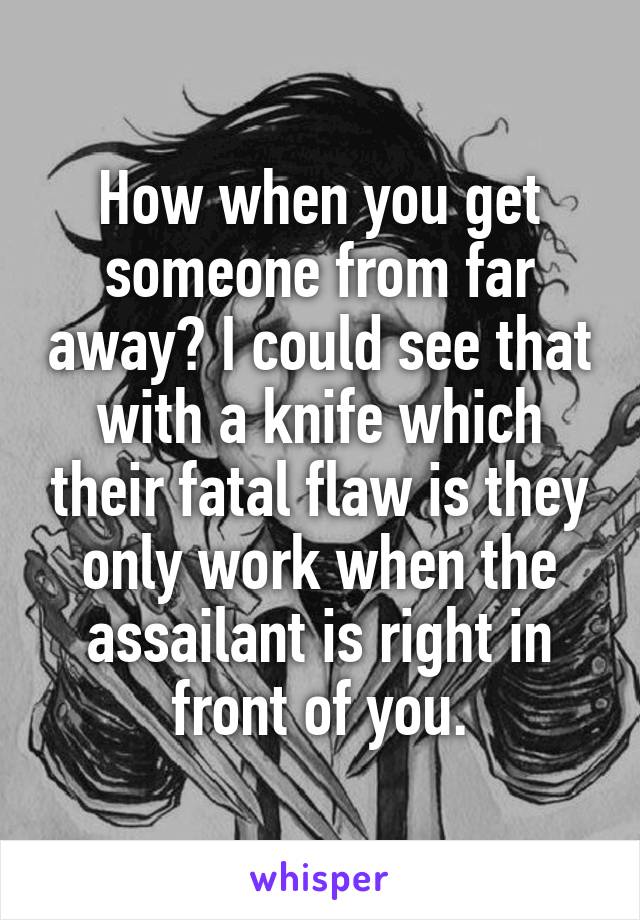 How when you get someone from far away? I could see that with a knife which their fatal flaw is they only work when the assailant is right in front of you.