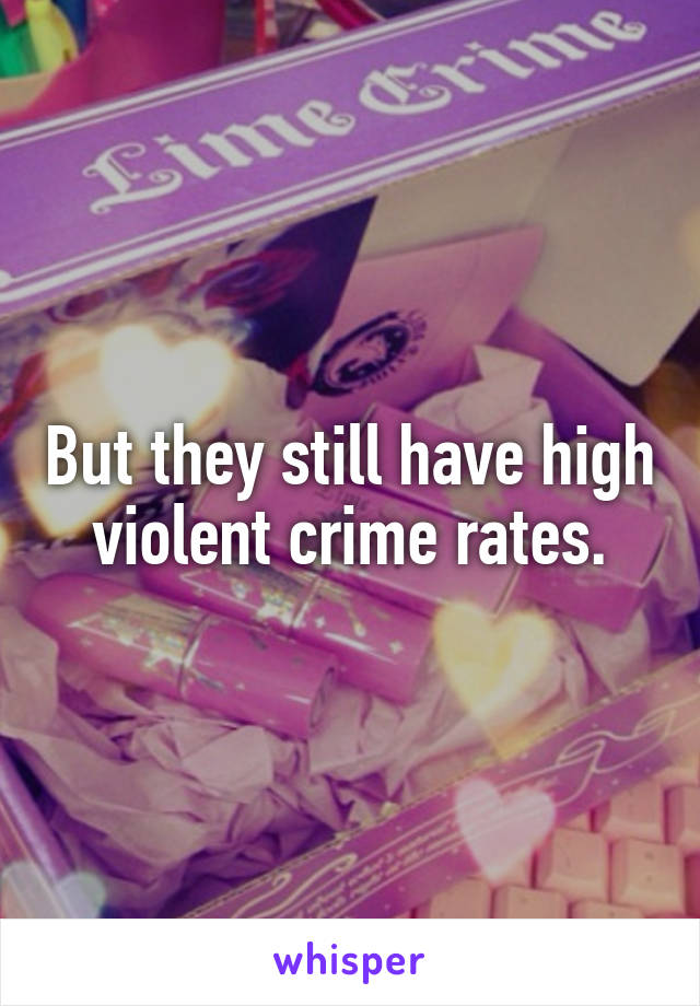 But they still have high violent crime rates.