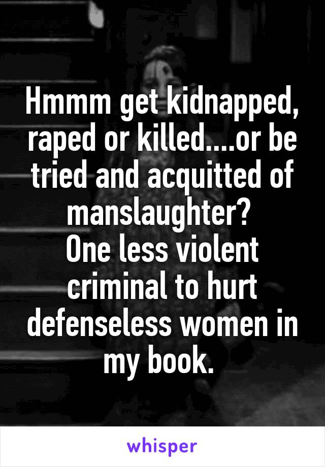 Hmmm get kidnapped, raped or killed....or be tried and acquitted of manslaughter? 
One less violent criminal to hurt defenseless women in my book. 