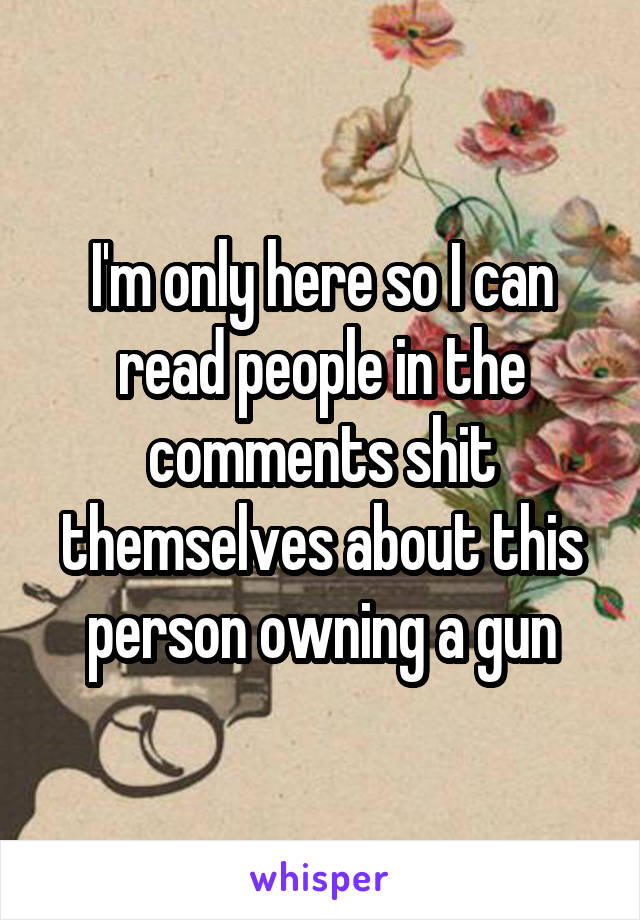 I'm only here so I can read people in the comments shit themselves about this person owning a gun