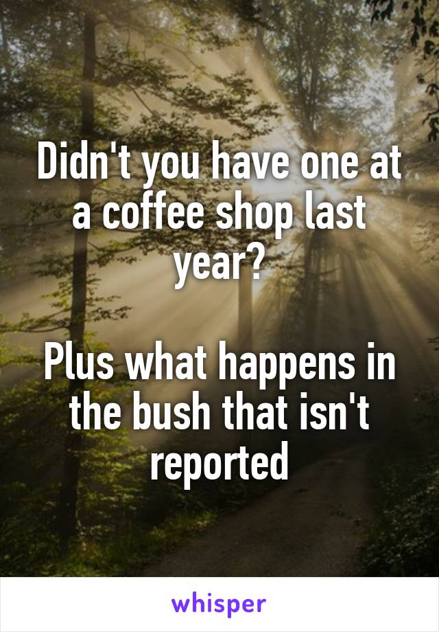 Didn't you have one at a coffee shop last year?

Plus what happens in the bush that isn't reported