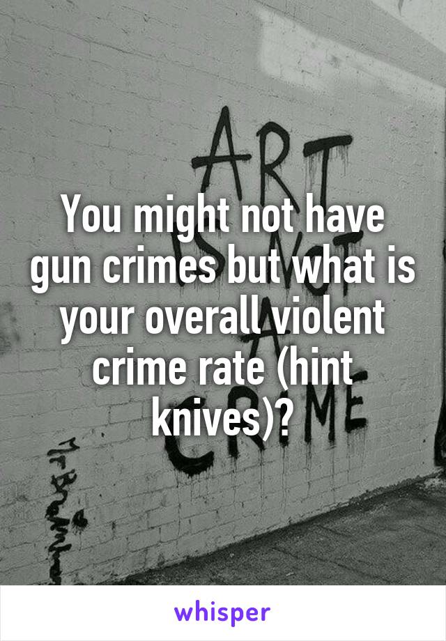 You might not have gun crimes but what is your overall violent crime rate (hint knives)?