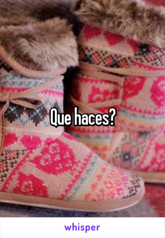 Que haces?