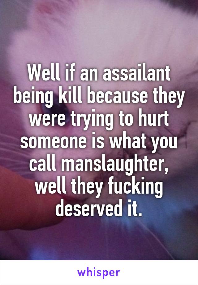 Well if an assailant being kill because they were trying to hurt someone is what you call manslaughter, well they fucking deserved it.