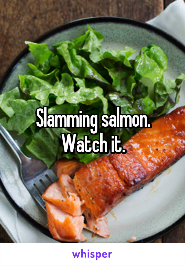 Slamming salmon. Watch it.