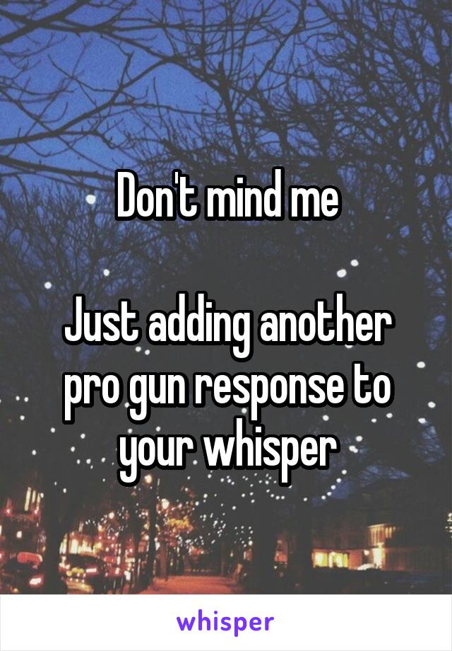 Don't mind me

Just adding another pro gun response to your whisper