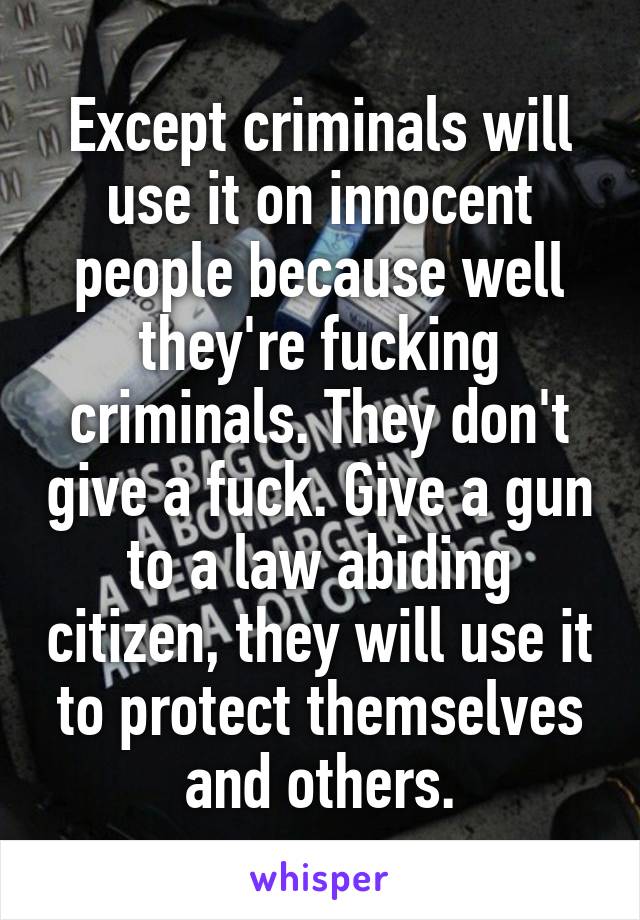 Except criminals will use it on innocent people because well they're fucking criminals. They don't give a fuck. Give a gun to a law abiding citizen, they will use it to protect themselves and others.