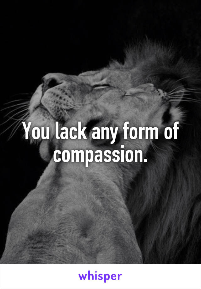 You lack any form of compassion.