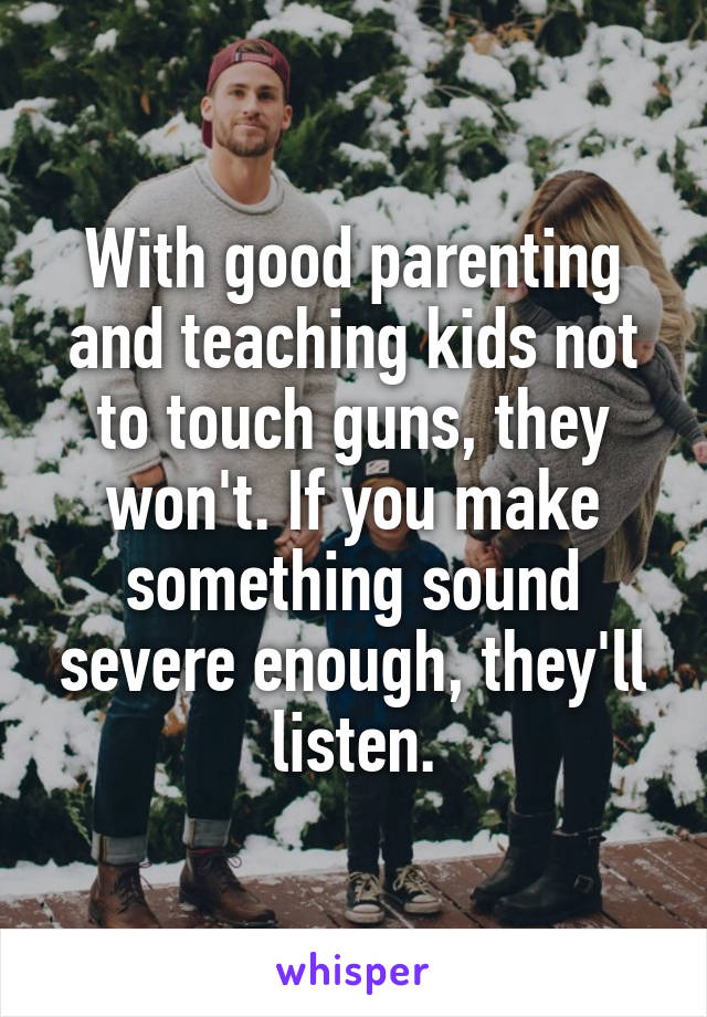 With good parenting and teaching kids not to touch guns, they won't. If you make something sound severe enough, they'll listen.