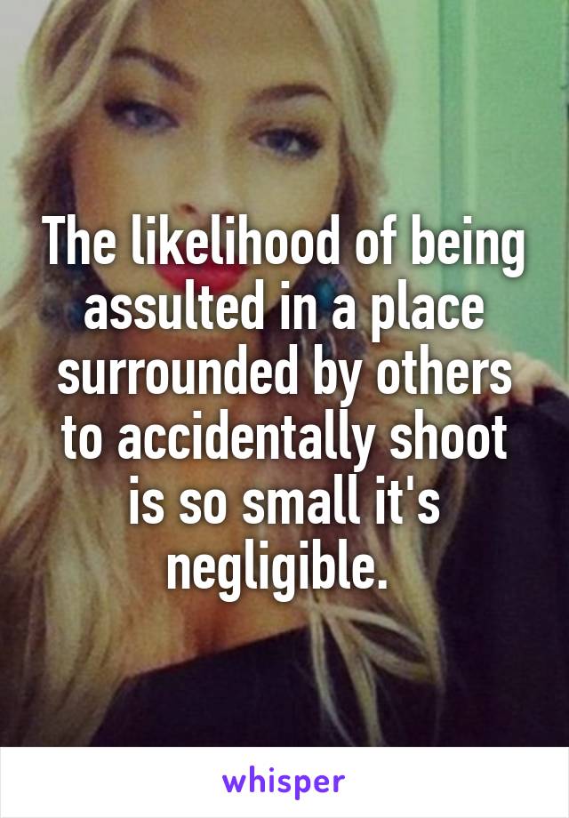 The likelihood of being assulted in a place surrounded by others to accidentally shoot is so small it's negligible. 