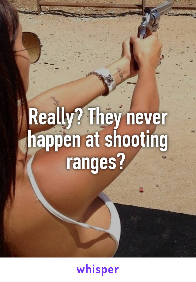 Really? They never happen at shooting ranges? 