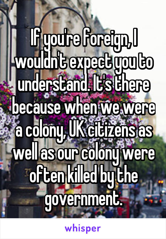 If you're foreign, I wouldn't expect you to understand. It's there because when we were a colony, UK citizens as well as our colony were often killed by the government.