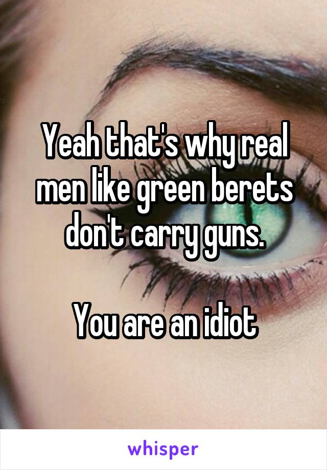 Yeah that's why real men like green berets don't carry guns.

You are an idiot