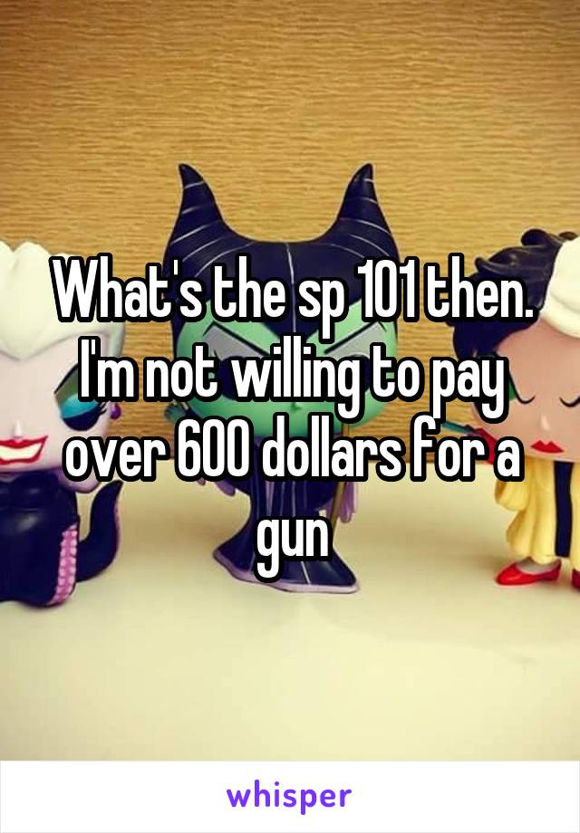 What's the sp 101 then. I'm not willing to pay over 600 dollars for a gun